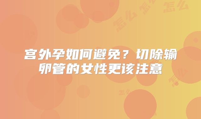 宫外孕如何避免？切除输卵管的女性更该注意