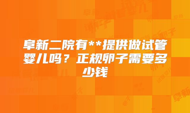 阜新二院有**提供做试管婴儿吗?正规卵子需要多少钱