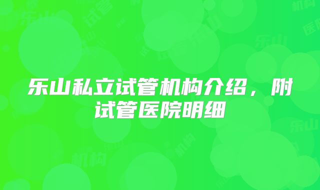 乐山私立试管机构介绍，附试管医院明细