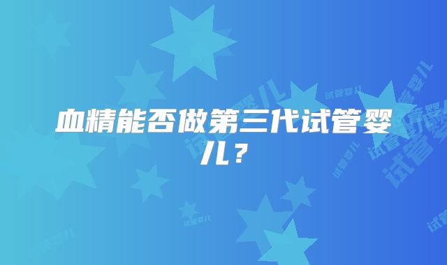 血精能否做第三代试管婴儿?