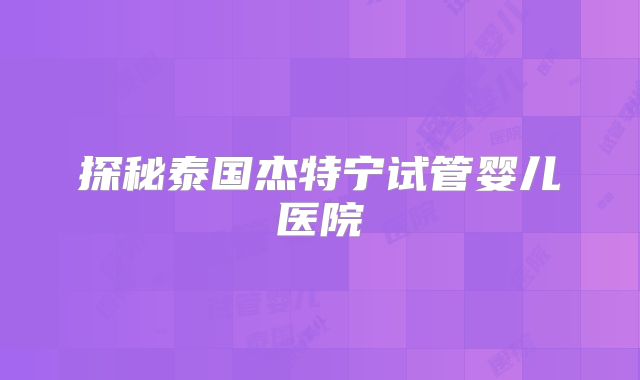 探秘泰国杰特宁试管婴儿医院