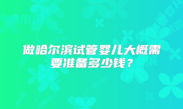 做哈尔滨试管婴儿大概需要准备多少钱？