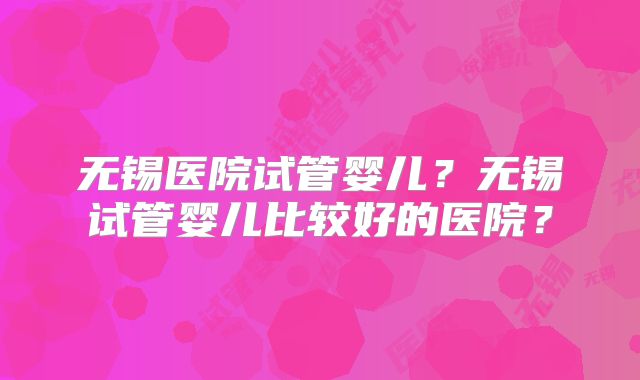 无锡医院试管婴儿?无锡试管婴儿比较好的医院?