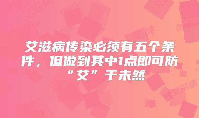 艾滋病传染必须有五个条件,但做到其中1点即可防“艾”于未然
