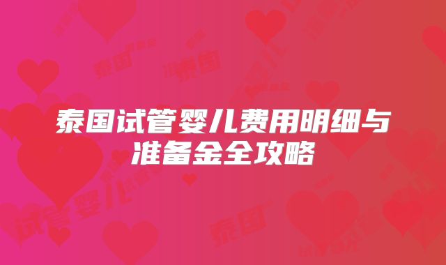 泰国试管婴儿费用明细与准备金全攻略