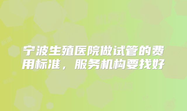 宁波生殖医院做试管的费用标准，服务机构要找好