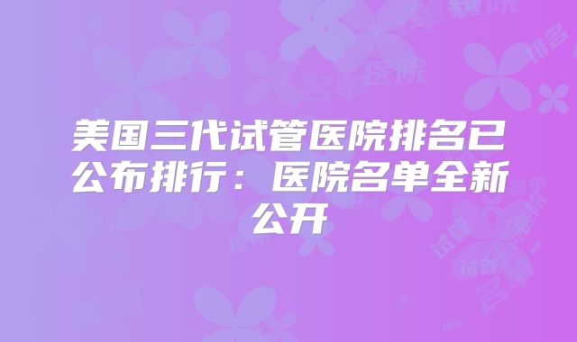 美国三代试管医院排名已公布排行：医院名单全新公开
