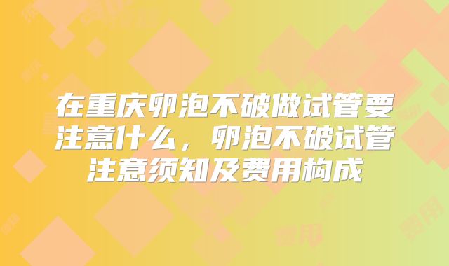 在重庆卵泡不破做试管要注意什么，卵泡不破试管注意须知及费用构成