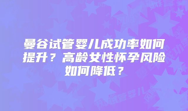 曼谷试管婴儿成功率如何提升？高龄女性怀孕风险如何降低？