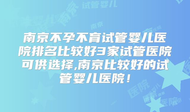 南京不孕不育试管婴儿医院排名比较好3家试管医院可供选择,南京比较好的试管婴儿医院!