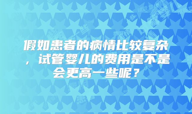 假如患者的病情比较复杂，试管婴儿的费用是不是会更高一些呢？