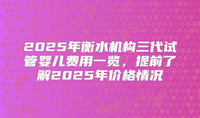 2025年衡水机构三代试管婴儿费用一览，提前了解2025年价格情况