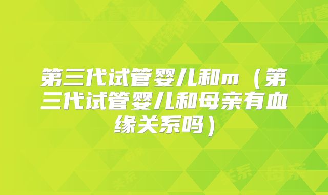 第三代试管婴儿和m(第三代试管婴儿和母亲有血缘关系吗)