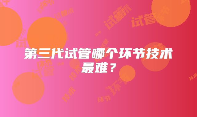 第三代试管哪个环节技术最难？