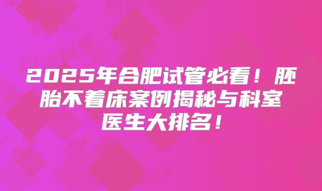 2025年合肥试管必看！胚胎不着床案例揭秘与科室医生大排名！