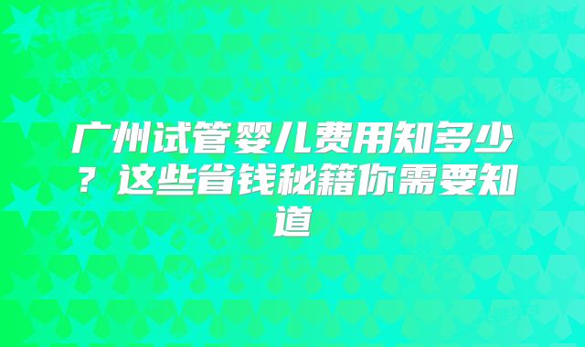广州试管婴儿费用知多少？这些省钱秘籍你需要知道
