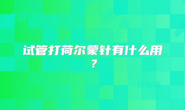 试管打荷尔蒙针有什么用？