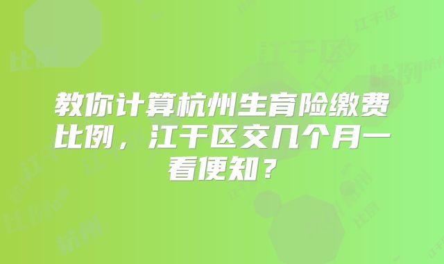 教你计算杭州生育险缴费比例,江干区交几个月一看便知?
