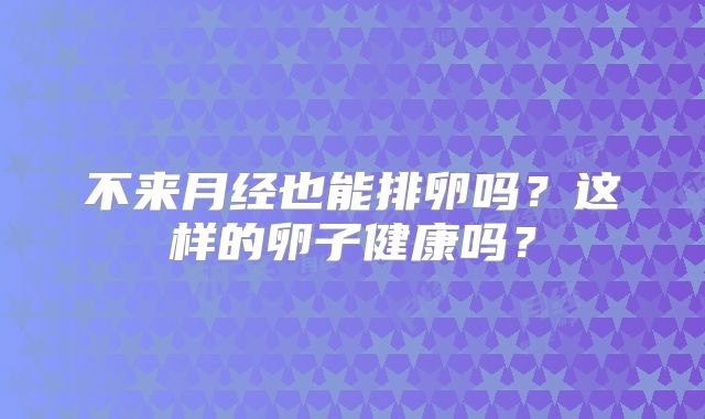 不来月经也能排卵吗？这样的卵子健康吗？