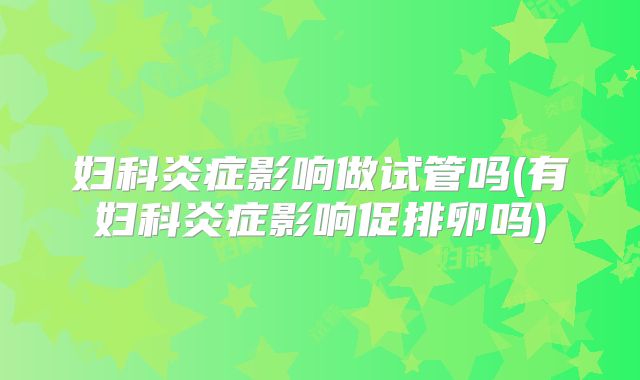妇科炎症影响做试管吗(有妇科炎症影响促排卵吗)