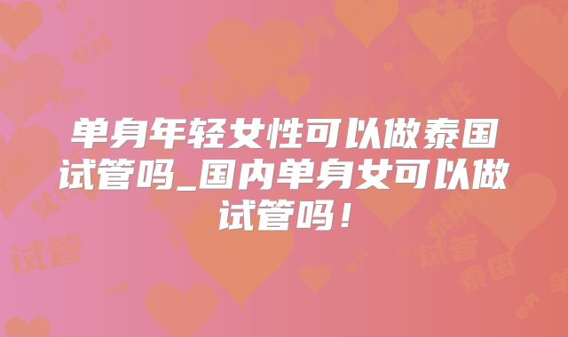 单身年轻女性可以做泰国试管吗_国内单身女可以做试管吗！