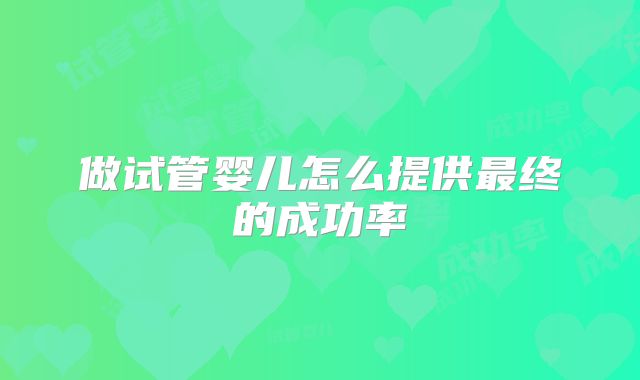 做试管婴儿怎么提供最终的成功率