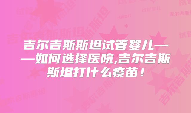 吉尔吉斯斯坦试管婴儿——如何选择医院,吉尔吉斯斯坦打什么疫苗!