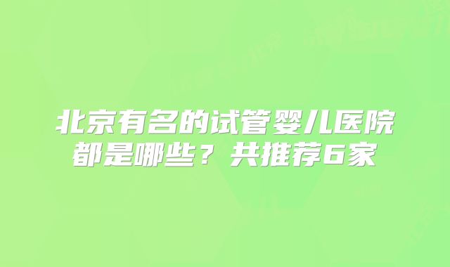北京有名的试管婴儿医院都是哪些？共推荐6家