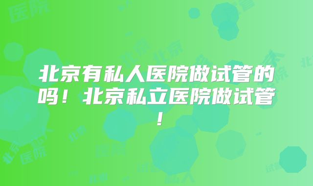 北京有私人医院做试管的吗!北京私立医院做试管!