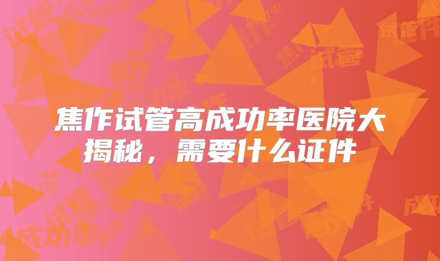 焦作试管高成功率医院大揭秘，需要什么证件