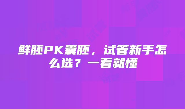 鲜胚PK囊胚，试管新手怎么选？一看就懂