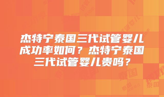 杰特宁泰国三代试管婴儿成功率如何？杰特宁泰国三代试管婴儿贵吗？