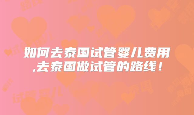 如何去泰国试管婴儿费用,去泰国做试管的路线！