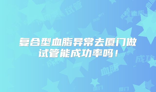 复合型血脂异常去厦门做试管能成功率吗！