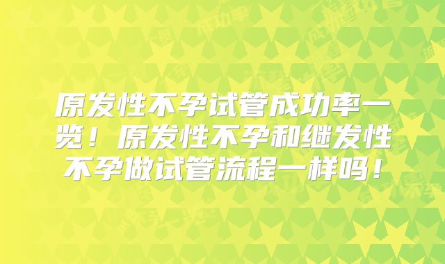 原发性不孕试管成功率一览！原发性不孕和继发性不孕做试管流程一样吗！