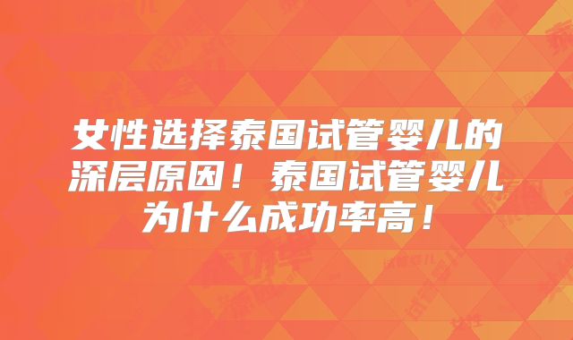 女性选择泰国试管婴儿的深层原因！泰国试管婴儿为什么成功率高！