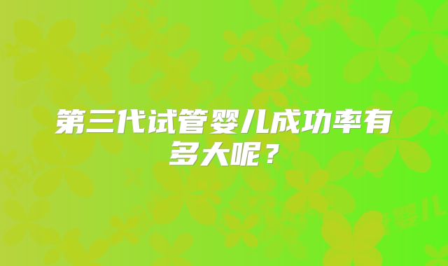 第三代试管婴儿成功率有多大呢？
