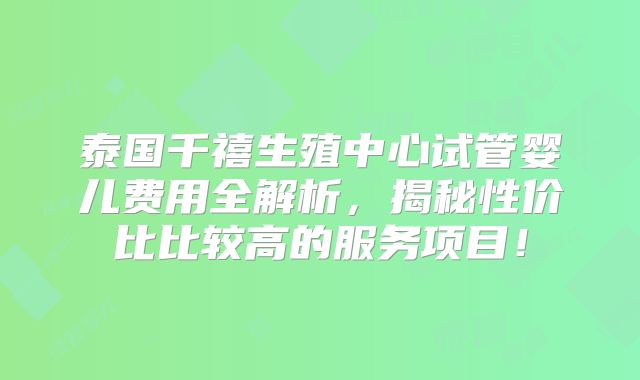 泰国千禧生殖中心试管婴儿费用全解析，揭秘性价比比较高的服务项目！