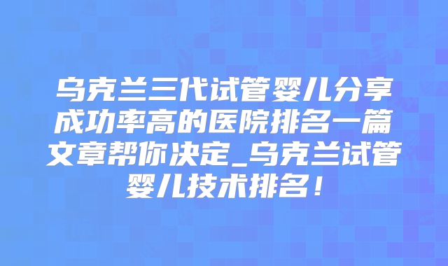 乌克兰三代试管婴儿分享成功率高的医院排名一篇文章帮你决定_乌克兰试管婴儿技术排名！