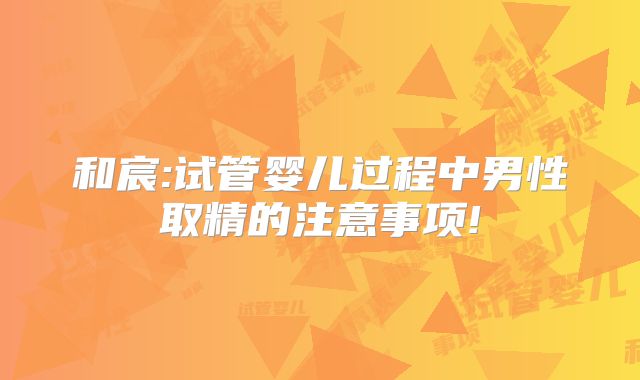 和宸:试管婴儿过程中男性取精的注意事项!