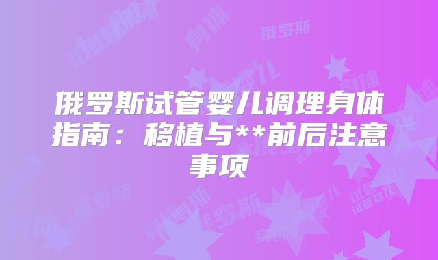 俄罗斯试管婴儿调理身体指南：移植与**前后注意事项