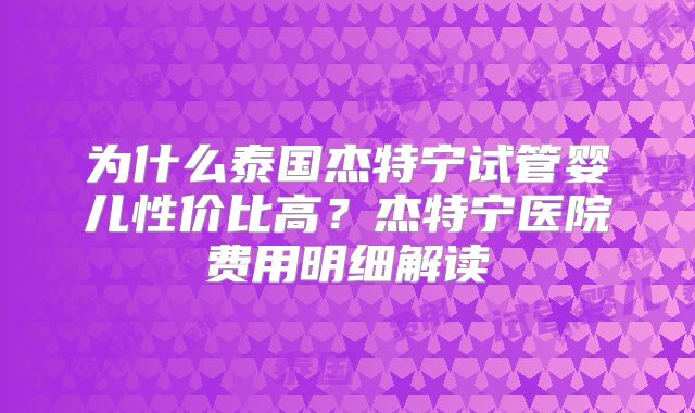 为什么泰国杰特宁试管婴儿性价比高?杰特宁医院费用明细解读