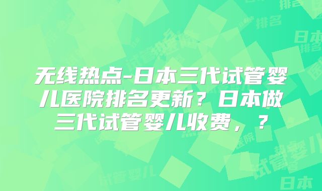 无线热点-日本三代试管婴儿医院排名更新？日本做三代试管婴儿收费，？