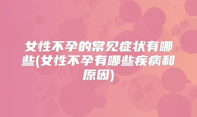 女性不孕的常见症状有哪些(女性不孕有哪些疾病和原因)