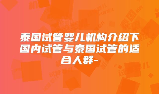 泰国试管婴儿机构介绍下国内试管与泰国试管的适合人群-