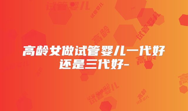 高龄女做试管婴儿一代好还是三代好-