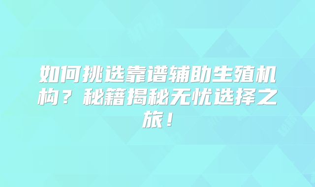 如何挑选靠谱辅助生殖机构？秘籍揭秘无忧选择之旅！