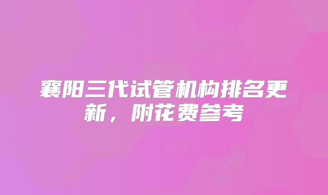 襄阳三代试管机构排名更新，附花费参考