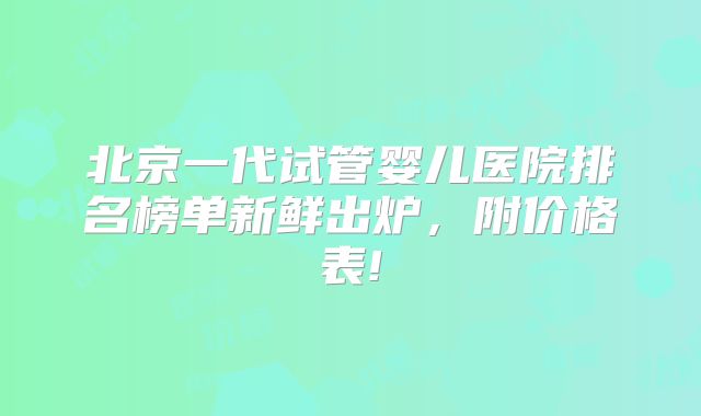 北京一代试管婴儿医院排名榜单新鲜出炉，附价格表!