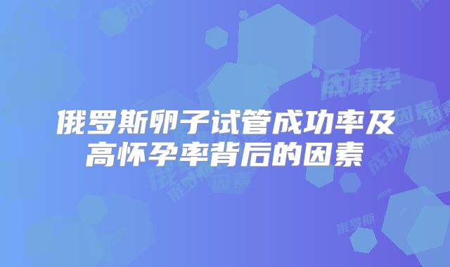 俄罗斯卵子试管成功率及高怀孕率背后的因素